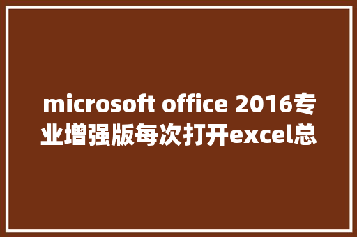 microsoft office 2016专业增强版每次打开excel总是提示配置Microsoftoffice professional plus 2016_专业版电脑配置怎么看型号 编程语言