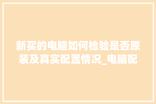 新买的电脑如何检验是否原装及真实配置情况_电脑配置合理怎么看出来