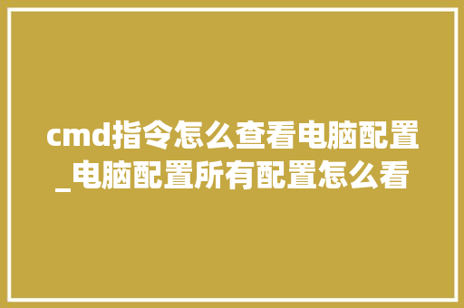 cmd指令怎么查看电脑配置_电脑配置所有配置怎么看的 cmd指令怎么查看电脑配置_电脑配置所有配置怎么看的