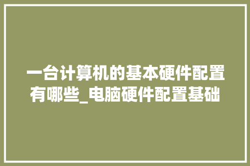一台计算机的基本硬件配置有哪些_电脑硬件配置基础知识有哪些