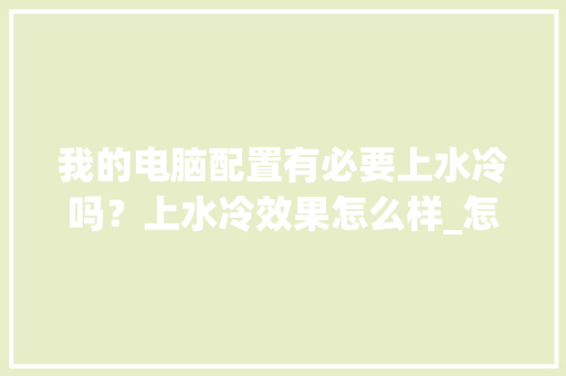 我的电脑配置有必要上水冷吗？上水冷效果怎么样_怎么看电脑水冷配置高不高