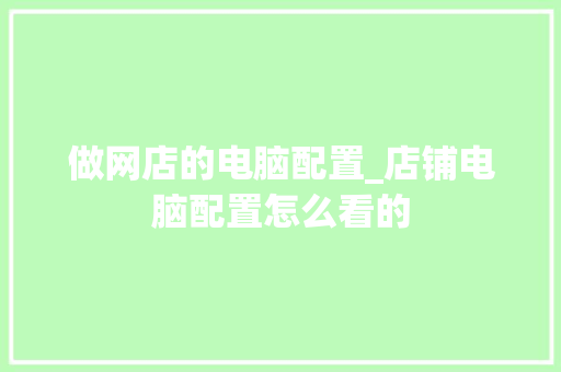 做网店的电脑配置_店铺电脑配置怎么看的