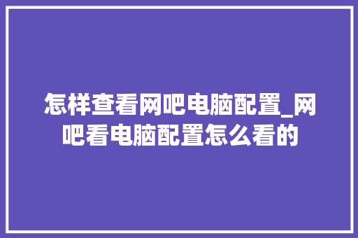 怎样查看网吧电脑配置_网吧看电脑配置怎么看的