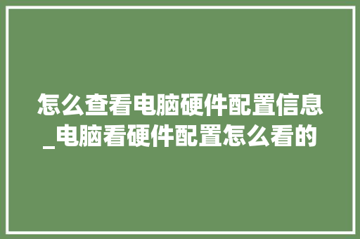 怎么查看电脑硬件配置信息_电脑看硬件配置怎么看的