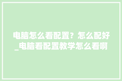 电脑怎么看配置？怎么配好_电脑看配置教学怎么看啊视频