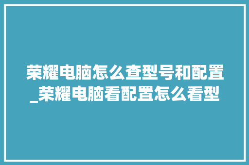 荣耀电脑怎么查型号和配置_荣耀电脑看配置怎么看型号啊