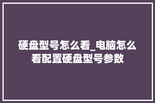 硬盘型号怎么看_电脑怎么看配置硬盘型号参数