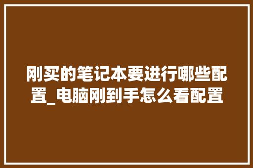 刚买的笔记本要进行哪些配置_电脑刚到手怎么看配置参数