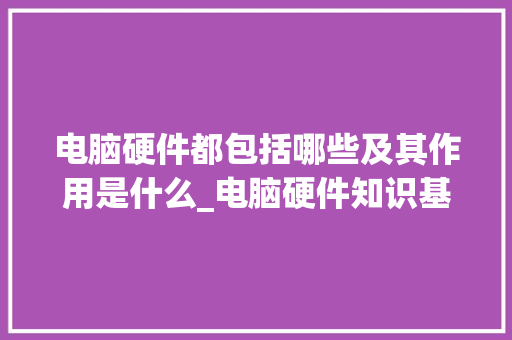 电脑硬件都包括哪些及其作用是什么_电脑硬件知识基础知识大全