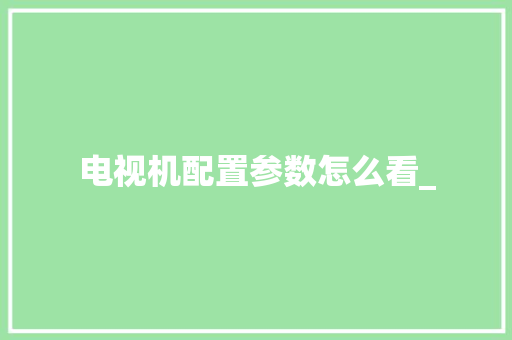 电视机配置参数怎么看_