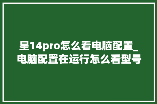 星14pro怎么看电脑配置_电脑配置在运行怎么看型号
