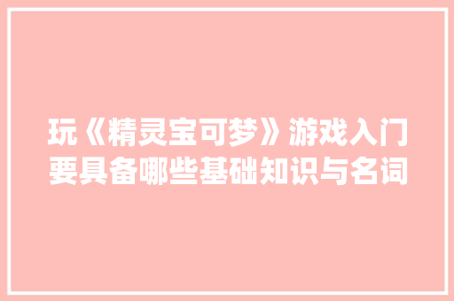 玩《精灵宝可梦》游戏入门要具备哪些基础知识与名词_玩游戏电脑基础知识有哪些