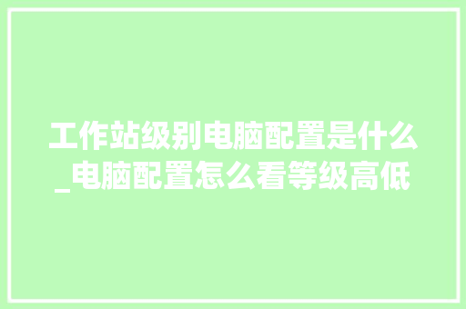 工作站级别电脑配置是什么_电脑配置怎么看等级高低