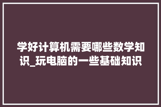 学好计算机需要哪些数学知识_玩电脑的一些基础知识有哪些
