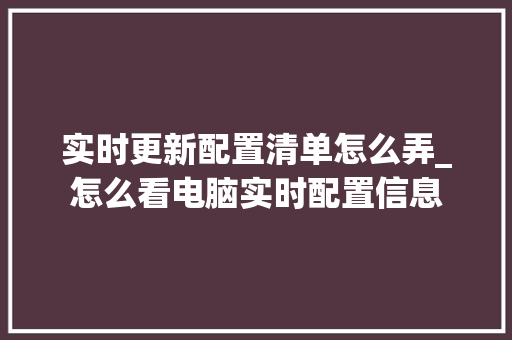 实时更新配置清单怎么弄_怎么看电脑实时配置信息