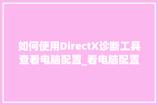 如何使用DirectX诊断工具查看电脑配置_看电脑配置怎么看软件版本 如何使用DirectX诊断工具查看电脑配置_看电脑配置怎么看软件版本