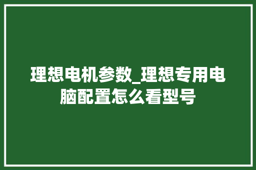 理想电机参数_理想专用电脑配置怎么看型号 理想电机参数_理想专用电脑配置怎么看型号