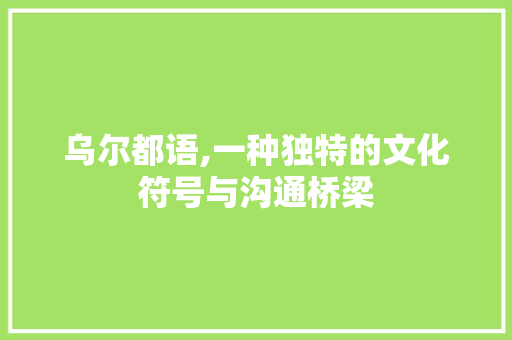 乌尔都语,一种独特的文化符号与沟通桥梁 乌尔都语,一种独特的文化符号与沟通桥梁 电脑基础