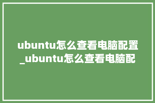 ubuntu怎么查看电脑配置_ubuntu怎么查看电脑配置