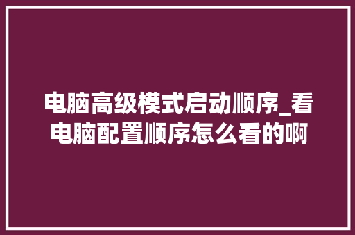 电脑高级模式启动顺序_看电脑配置顺序怎么看的啊