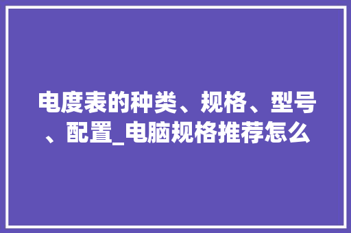 电度表的种类、规格、型号、配置_电脑规格推荐怎么看配置参数