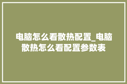电脑怎么看散热配置_电脑散热怎么看配置参数表