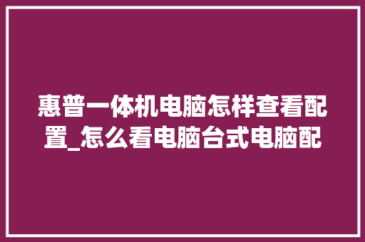 惠普一体机电脑怎样查看配置_怎么看电脑台式电脑配置参数 操作系统