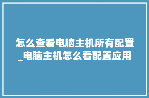怎么查看电脑主机所有配置_电脑主机怎么看配置应用程序