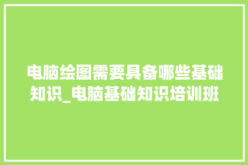 电脑绘图需要具备哪些基础知识_电脑基础知识培训班