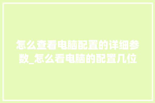 怎么查看电脑配置的详细参数_怎么看电脑的配置几位系统