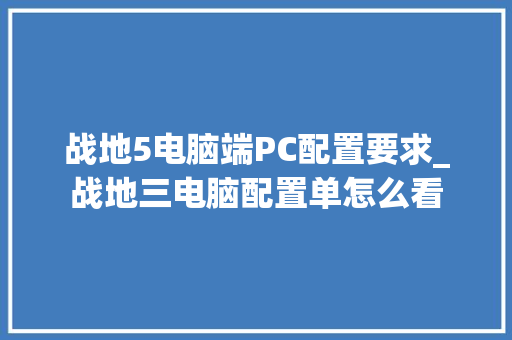 战地5电脑端PC配置要求_战地三电脑配置单怎么看