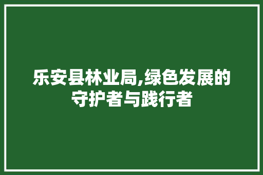 乐安县林业局,绿色发展的守护者与践行者 乐安县林业局,绿色发展的守护者与践行者 编程语言