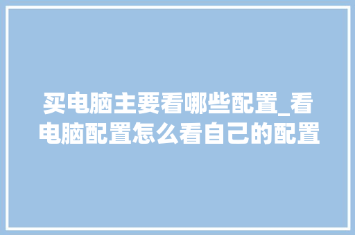 买电脑主要看哪些配置_看电脑配置怎么看自己的配置