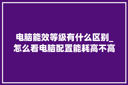 电脑能效等级有什么区别_怎么看电脑配置能耗高不高
