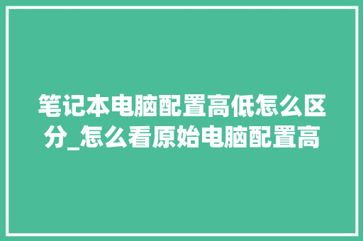 笔记本电脑配置高低怎么区分_怎么看原始电脑配置高低啊