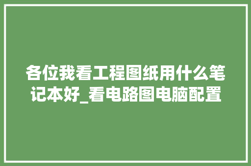 各位我看工程图纸用什么笔记本好_看电路图电脑配置怎么看的