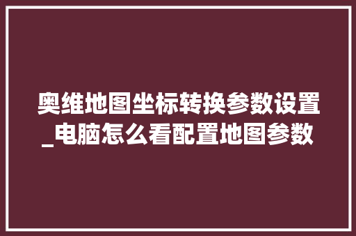 奥维地图坐标转换参数设置_电脑怎么看配置地图参数表