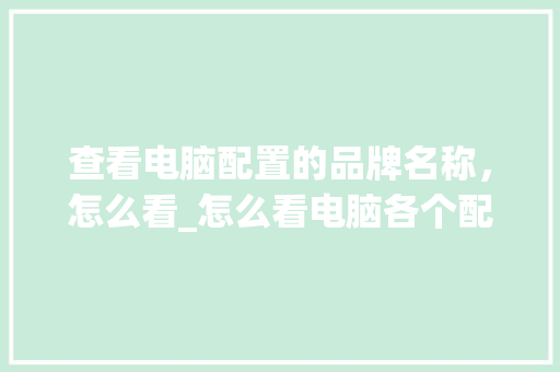 查看电脑配置的品牌名称，怎么看_怎么看电脑各个配置品牌型号