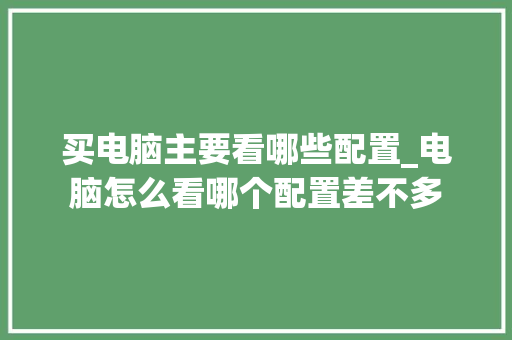 买电脑主要看哪些配置_电脑怎么看哪个配置差不多