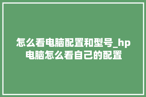 怎么看电脑配置和型号_hp电脑怎么看自己的配置