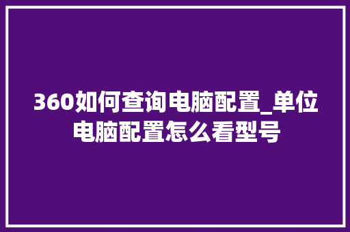 360如何查询电脑配置_单位电脑配置怎么看型号