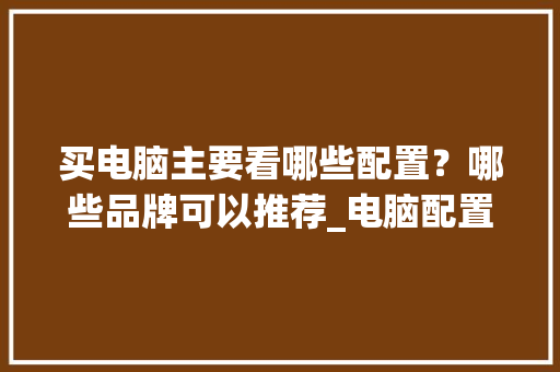 买电脑主要看哪些配置？哪些品牌可以推荐_电脑配置怎么看哪种好用