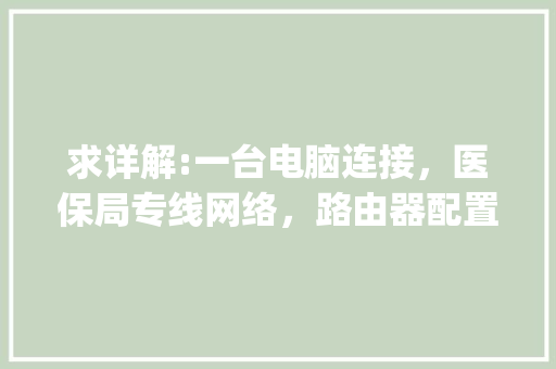 求详解:一台电脑连接，医保局专线网络，路由器配置_电脑的路由怎么看配置参数