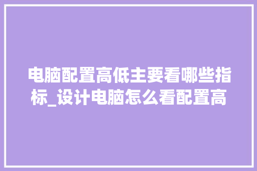 电脑配置高低主要看哪些指标_设计电脑怎么看配置高低的