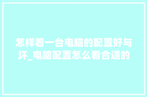 怎样看一台电脑的配置好与坏_电脑配置怎么看合适的cpu
