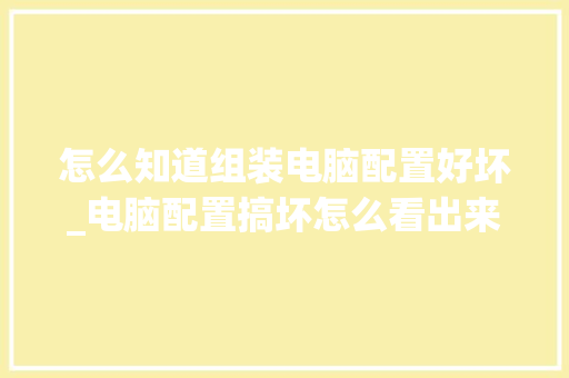 怎么知道组装电脑配置好坏_电脑配置搞坏怎么看出来