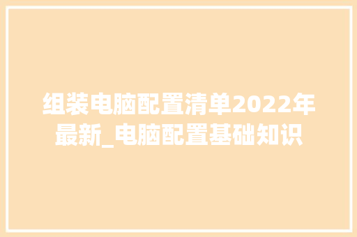 组装电脑配置清单2022年最新_电脑配置基础知识