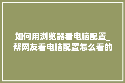 如何用浏览器看电脑配置_帮网友看电脑配置怎么看的