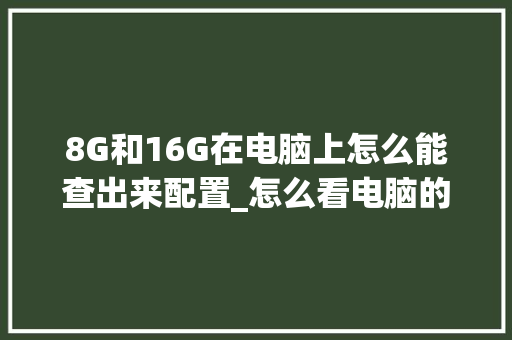 8G和16G在电脑上怎么能查出来配置_怎么看电脑的所有配置信息