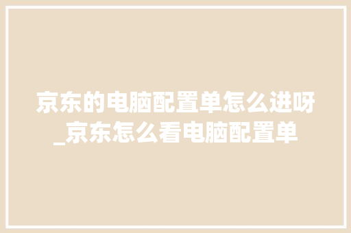 京东的电脑配置单怎么进呀_京东怎么看电脑配置单